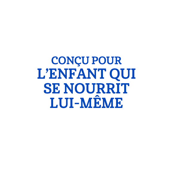 CONÇU POUR L'ENFANT QUI SE NOURRIT LUI-MÊME CONÇU POUR L'ENFANT QUI SE NOURRIT LUI-MÊME